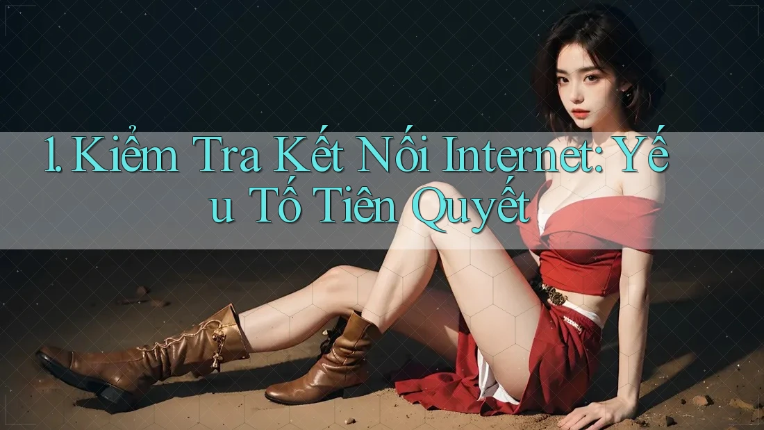 1. Kiểm Tra Kết Nối Internet: Yếu Tố Tiên Quyết