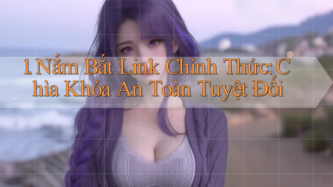1. Nắm Bắt Link Chính Thức: Chìa Khóa An Toàn Tuyệt Đối