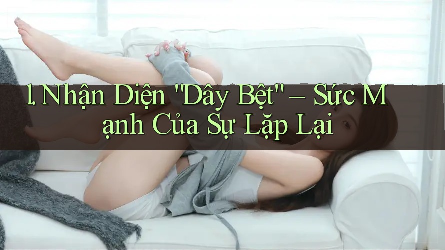 1. Nhận Diện “Dây Bệt” – Sức Mạnh Của Sự Lặp Lại 1. Nhận Diện “Dây Bệt” – Sức Mạnh Của Sự Lặp Lại