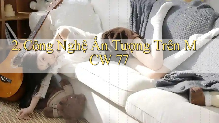 2. Công Nghệ Ấn Tượng Trên MCW 77
