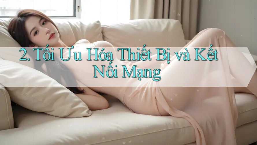 2. Tối Ưu Hóa Thiết Bị và Kết Nối Mạng