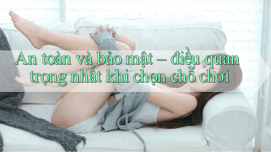 An toàn và bảo mật – điều quan trọng nhất khi chọn chỗ chơi