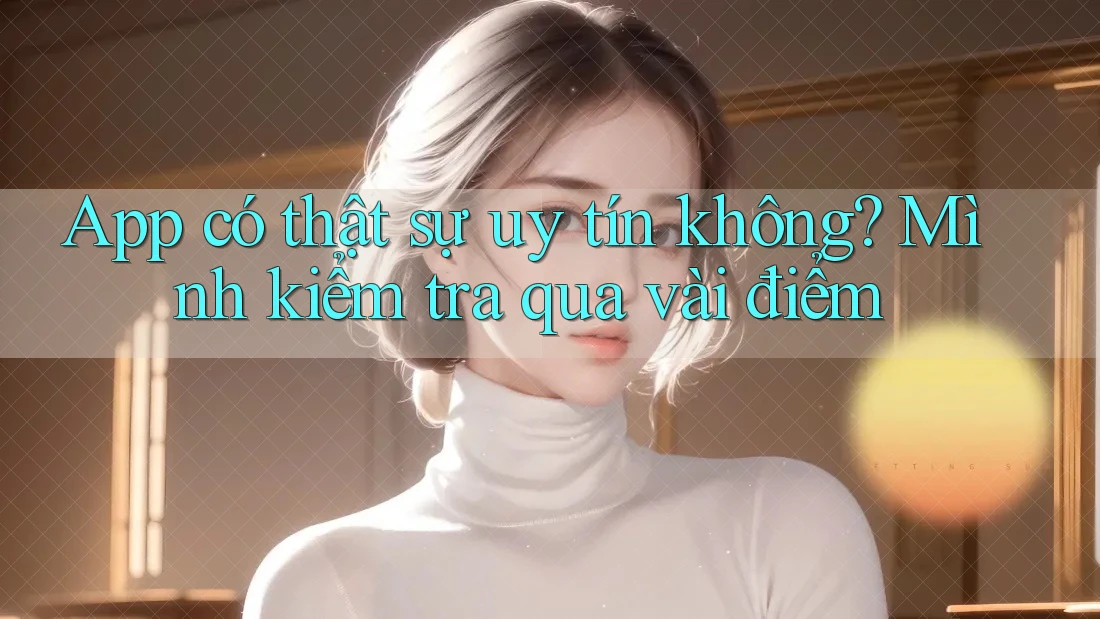 App có thật sự uy tín không? Mình kiểm tra qua vài điểm App có thật sự uy tín không? Mình kiểm tra qua vài điểm