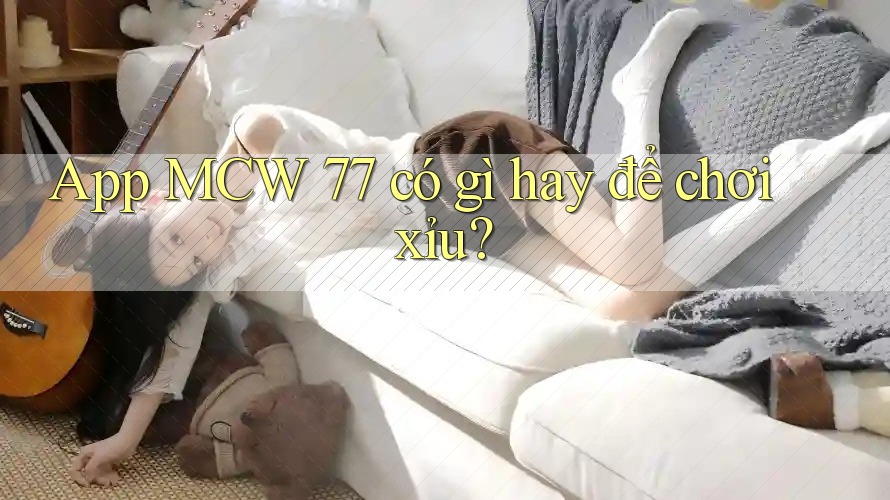 App MCW 77 có gì hay để chơi xỉu? App MCW 77 có gì hay để chơi xỉu?