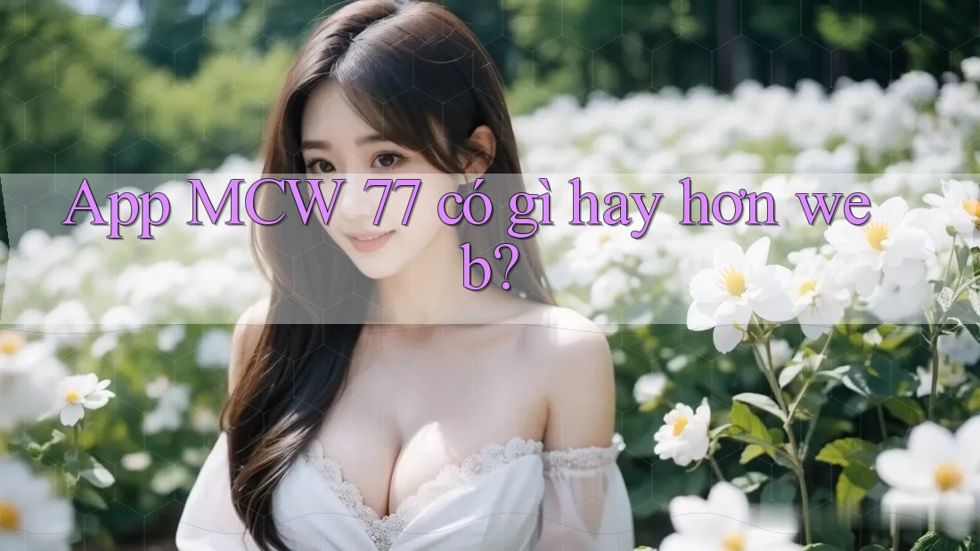 App MCW 77 có gì hay hơn web? App MCW 77 có gì hay hơn web?