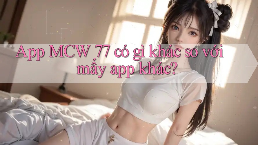 App MCW 77 có gì khác so với mấy app khác?