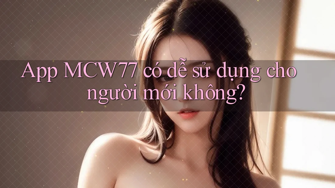 App MCW77 có dễ sử dụng cho người mới không?