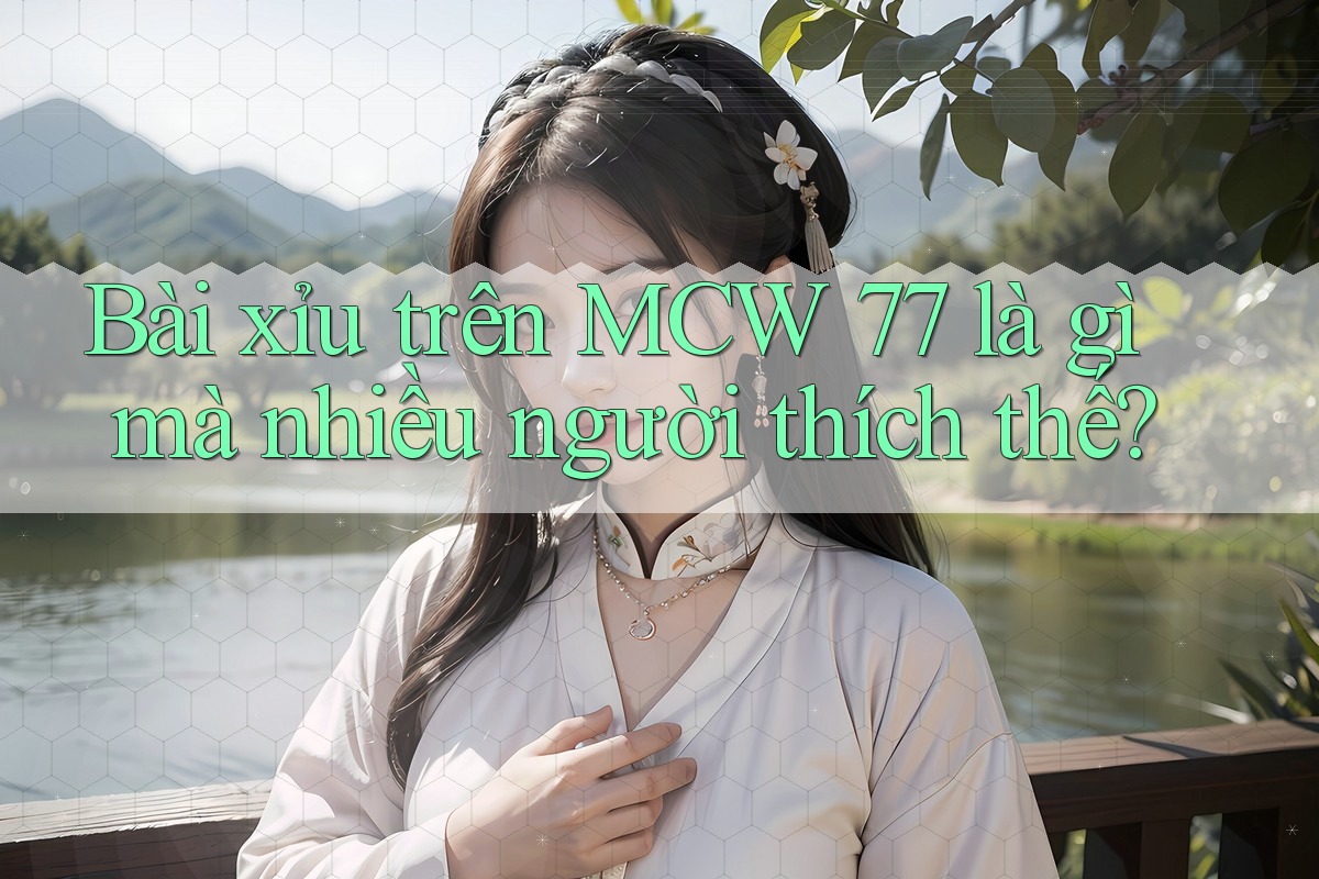 Bài xỉu trên MCW 77 là gì mà nhiều người thích thế? Bài xỉu trên MCW 77 là gì mà nhiều người thích thế?
