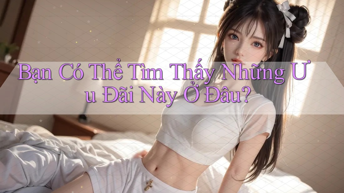 Bạn Có Thể Tìm Thấy Những Ưu Đãi Này Ở Đâu?