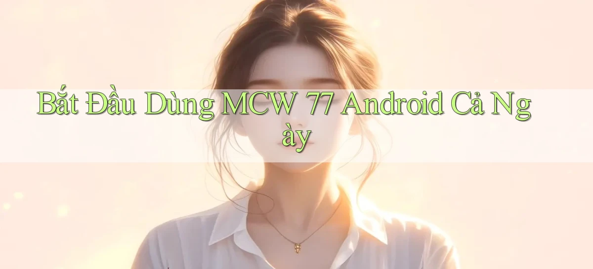 bắt đầu dùng mcw 77 android cả ngày