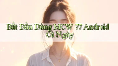 bắt đầu dùng mcw 77 android cả ngày