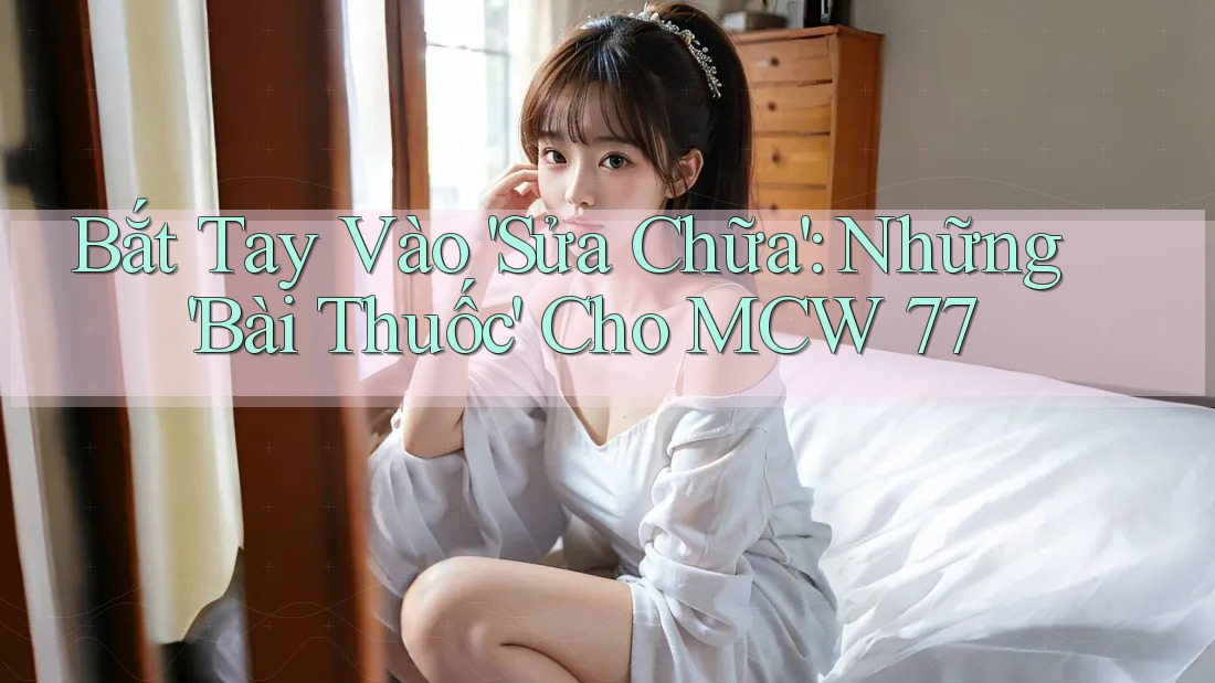 Bắt Tay Vào 'Sửa Chữa': Những 'Bài Thuốc' Cho MCW 77