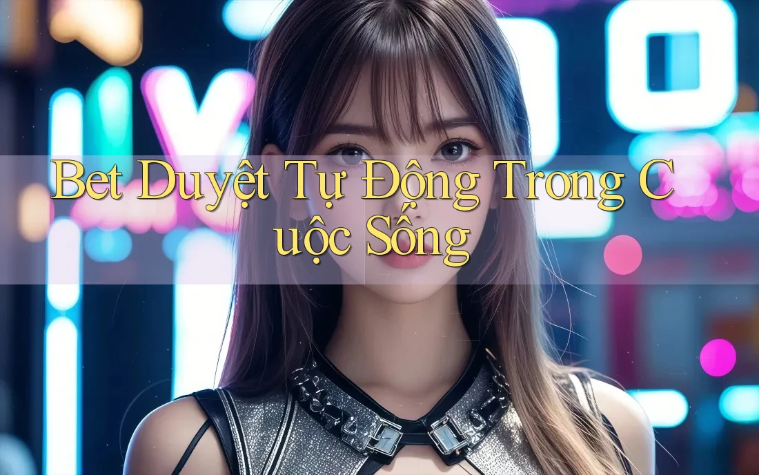 Bet Duyệt Tự Động Trong Cuộc Sống