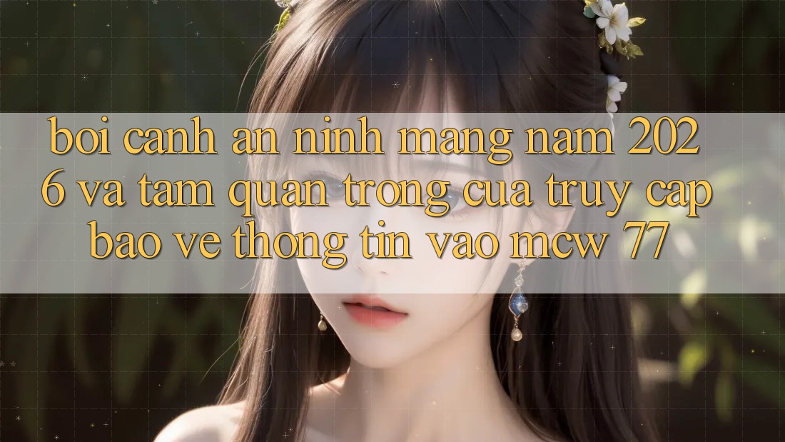 Bối Cảnh An Ninh Mạng Năm 2026 Và Tầm Quan Trọng Của Truy Cập Bảo vệ thông tin Vào MCW 77 Bối Cảnh An Ninh Mạng Năm 2026 Và Tầm Quan Trọng Của Truy Cập Bảo vệ thông tin Vào MCW 77