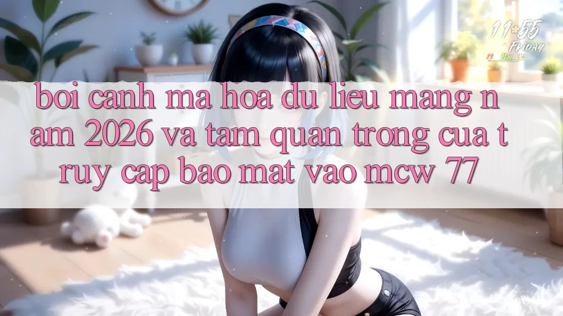 Bối Cảnh Mã hóa dữ liệu Mạng Năm 2026 Và Tầm Quan Trọng Của Truy Cập Bảo Mật Vào MCW 77
