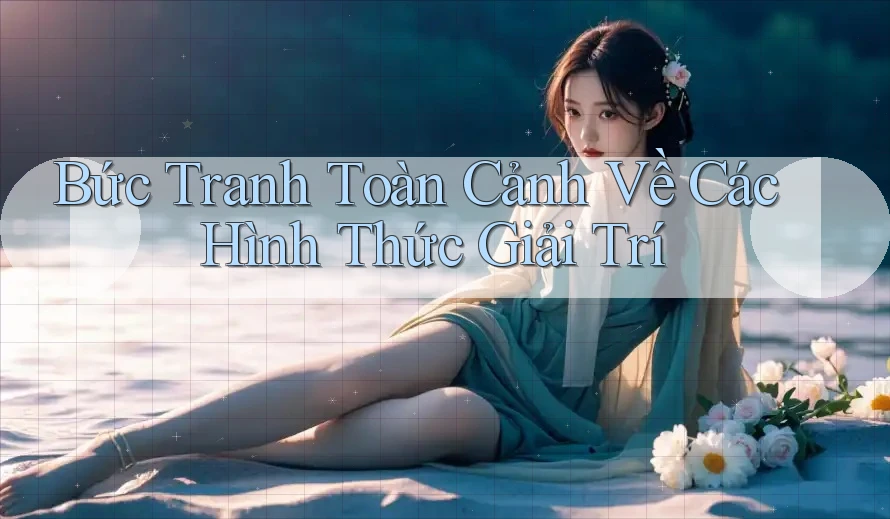 Bức Tranh Toàn Cảnh Về Các Hình Thức Giải Trí