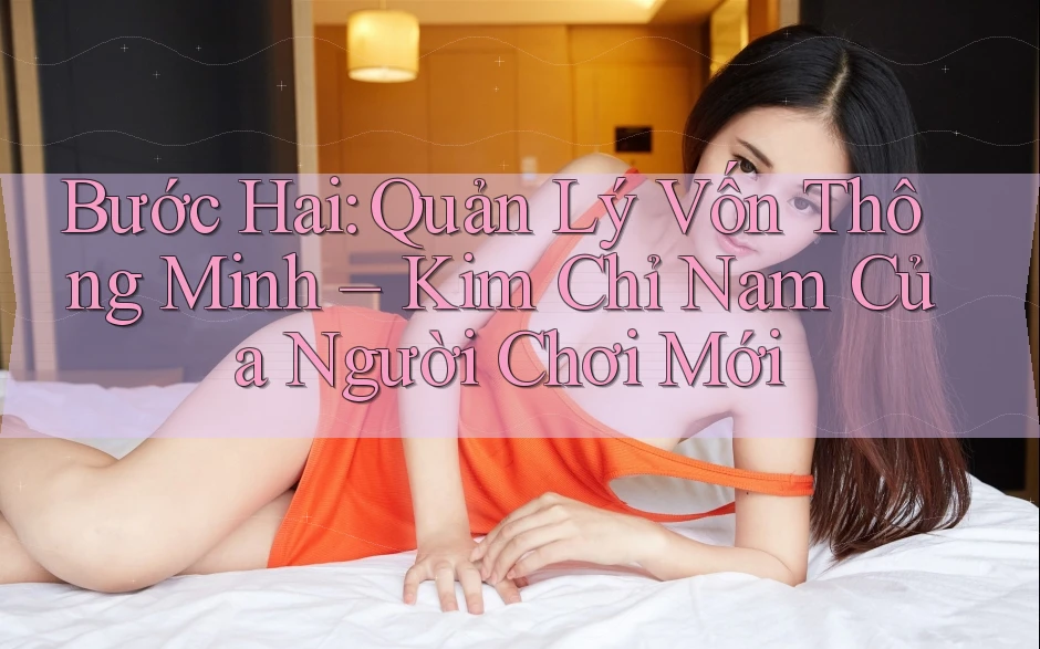 Bước Hai: Quản Lý Vốn Thông Minh – Kim Chỉ Nam Của Người Chơi Mới