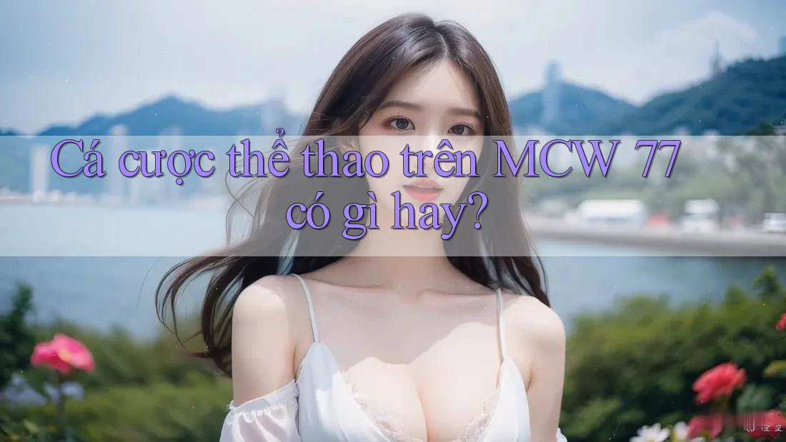 Cá cược thể thao trên MCW 77 có gì hay?