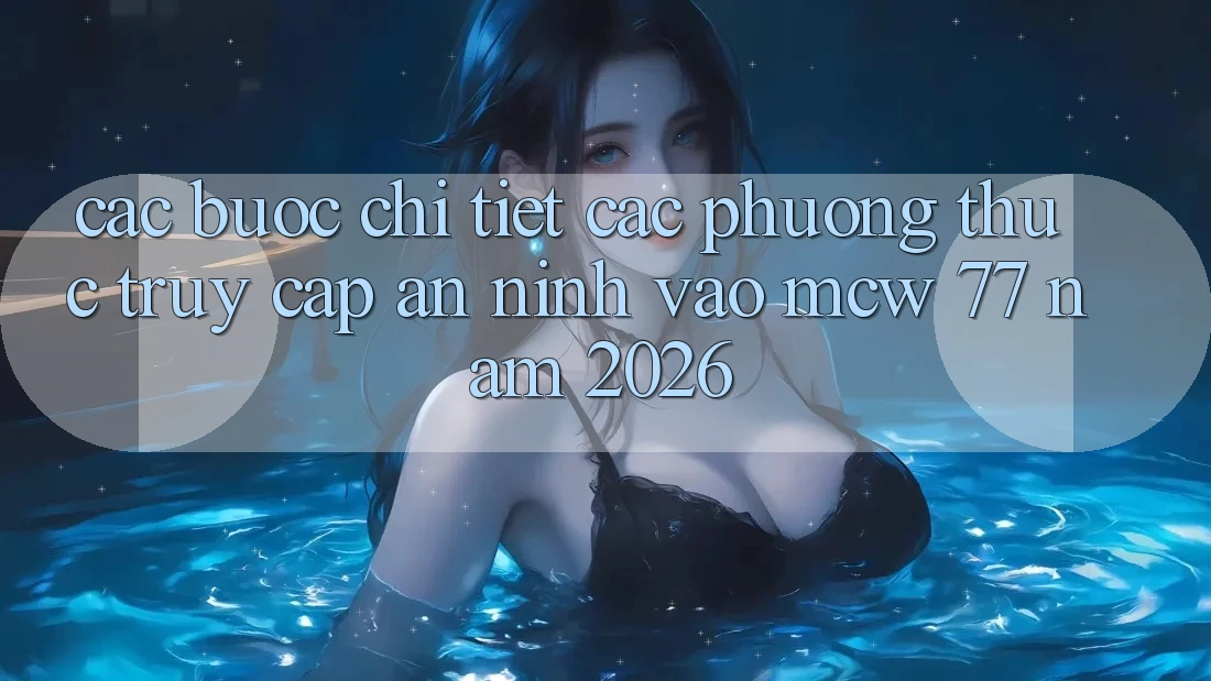 Các bước Chi Tiết Các Phương Thức Truy Cập An ninh Vào MCW 77 Năm 2026