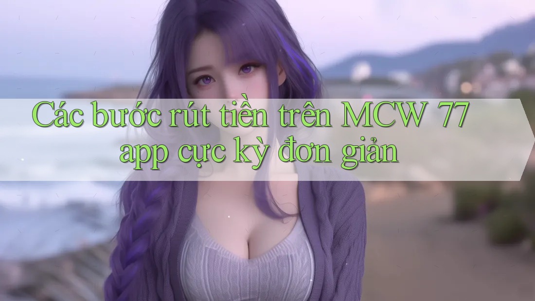 Các bước rút tiền trên MCW 77 app cực kỳ đơn giản