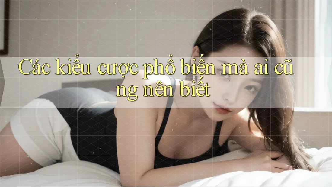 Các kiểu cược phổ biến mà ai cũng nên biết