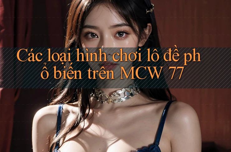Các loại hình chơi lô đề phổ biến trên MCW 77