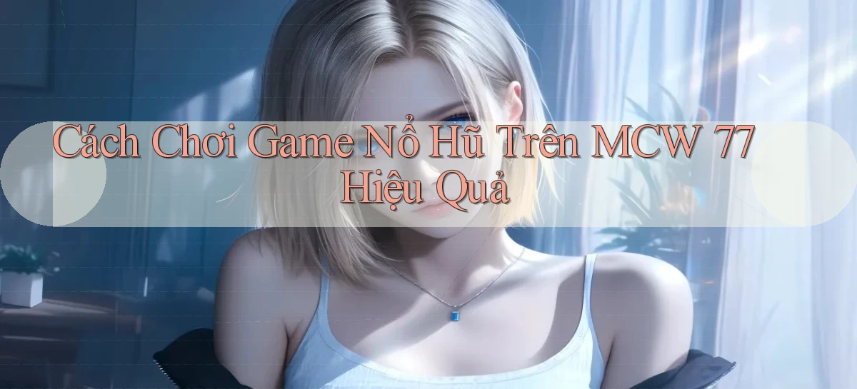 cách chơi game nổ hũ trên mcw 77 hiệu quả