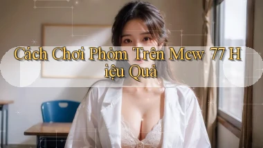 cách chơi phỏm trên mcw 77 hiệu quả