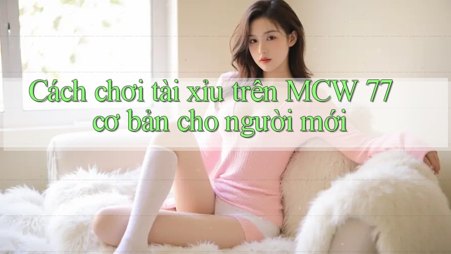 Cách chơi tài xỉu trên MCW 77 cơ bản cho người mới