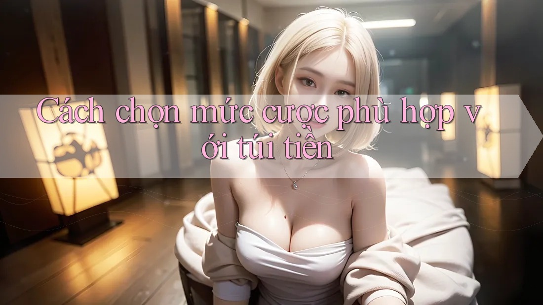 Cách chọn mức cược phù hợp với túi tiền Cách chọn mức cược phù hợp với túi tiền