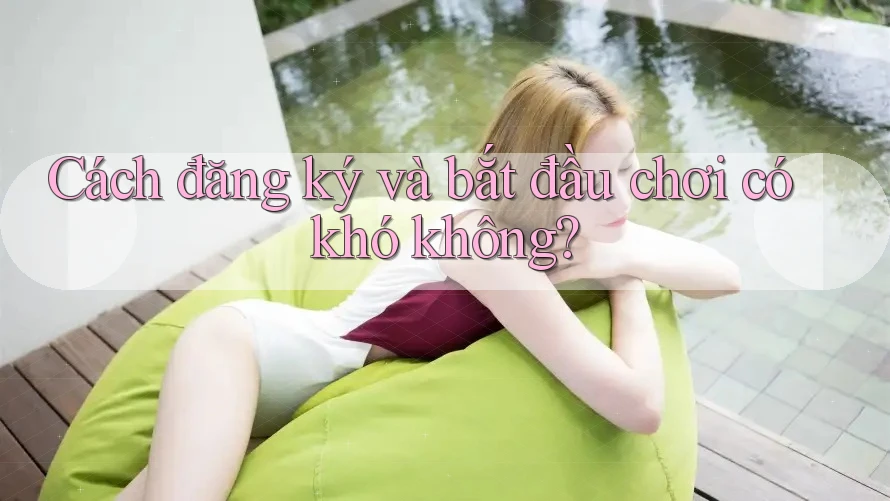 Cách đăng ký và bắt đầu chơi có khó không? Cách đăng ký và bắt đầu chơi có khó không?