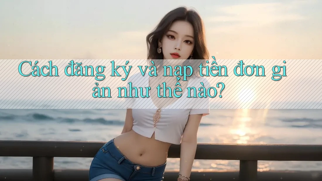Cách đăng ký và nạp tiền đơn giản như thế nào?