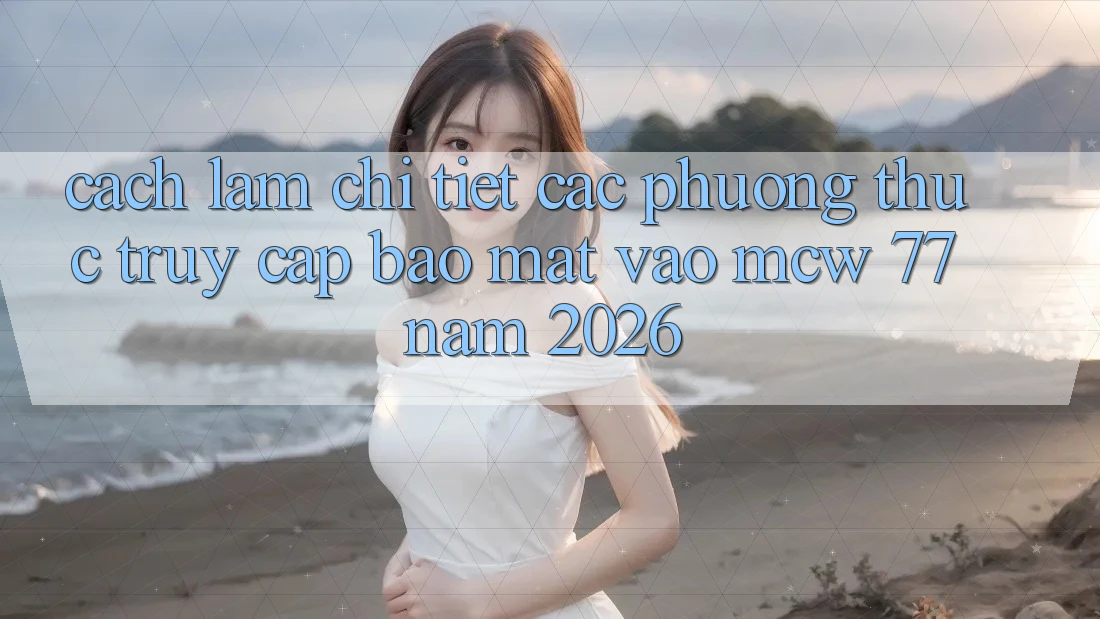 Cách làm Chi Tiết Các Phương Thức Truy Cập Bảo Mật Vào MCW 77 Năm 2026 Cách làm Chi Tiết Các Phương Thức Truy Cập Bảo Mật Vào MCW 77 Năm 2026