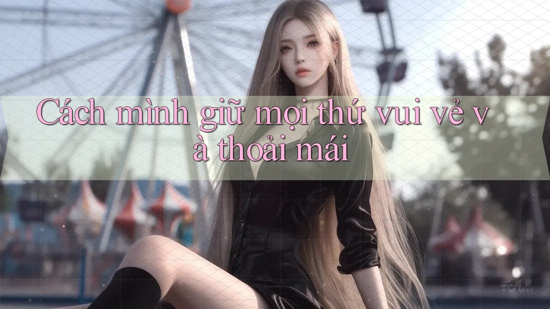 Cách mình giữ mọi thứ vui vẻ và thoải mái