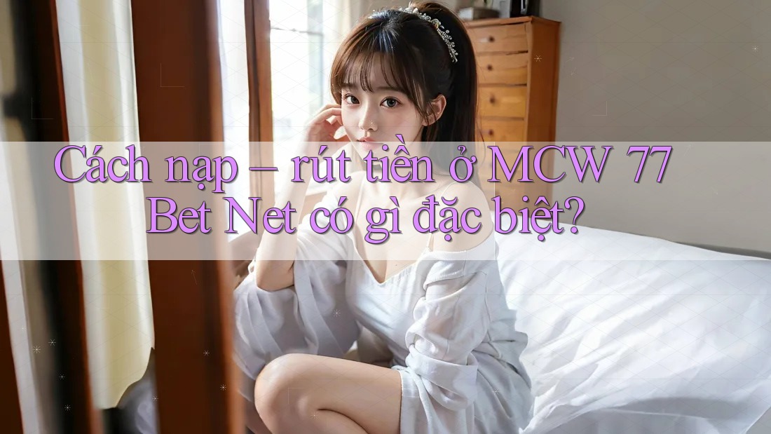 Cách nạp – rút tiền ở MCW 77 Bet Net có gì đặc biệt? Cách nạp – rút tiền ở MCW 77 Bet Net có gì đặc biệt?