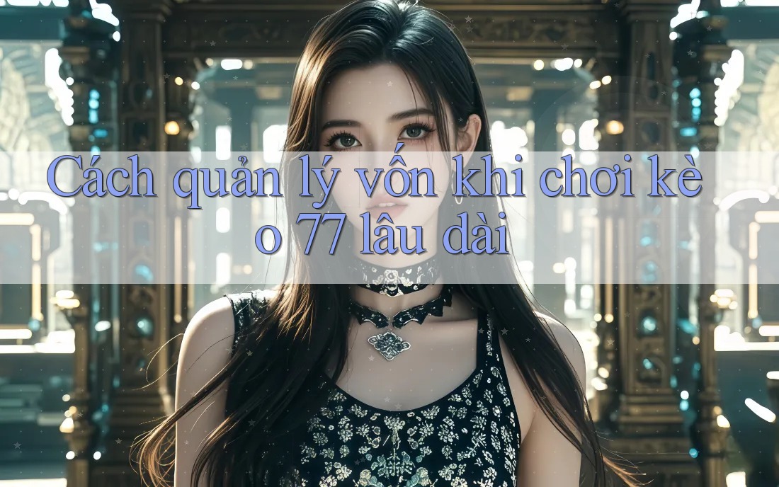 Cách quản lý vốn khi chơi kèo 77 lâu dài Cách quản lý vốn khi chơi kèo 77 lâu dài