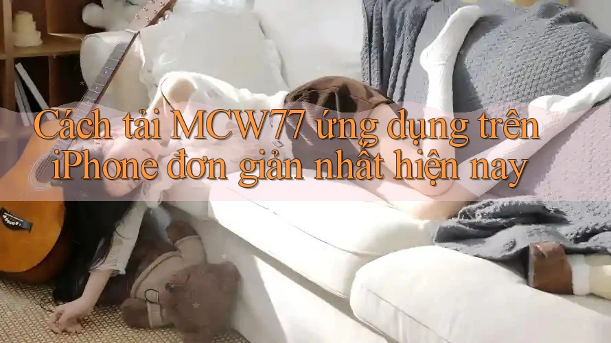 Cách tải MCW77 ứng dụng trên iPhone đơn giản nhất hiện nay