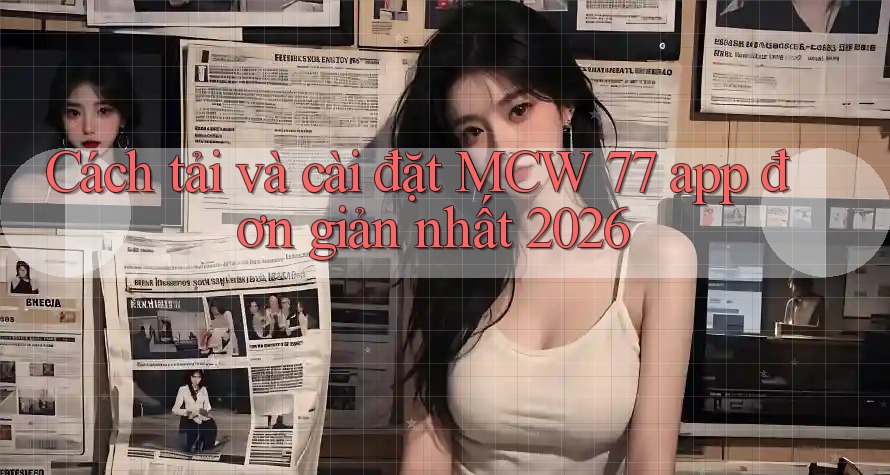 Cách tải và cài đặt MCW 77 app đơn giản nhất 2026 Cách tải và cài đặt MCW 77 app đơn giản nhất 2026