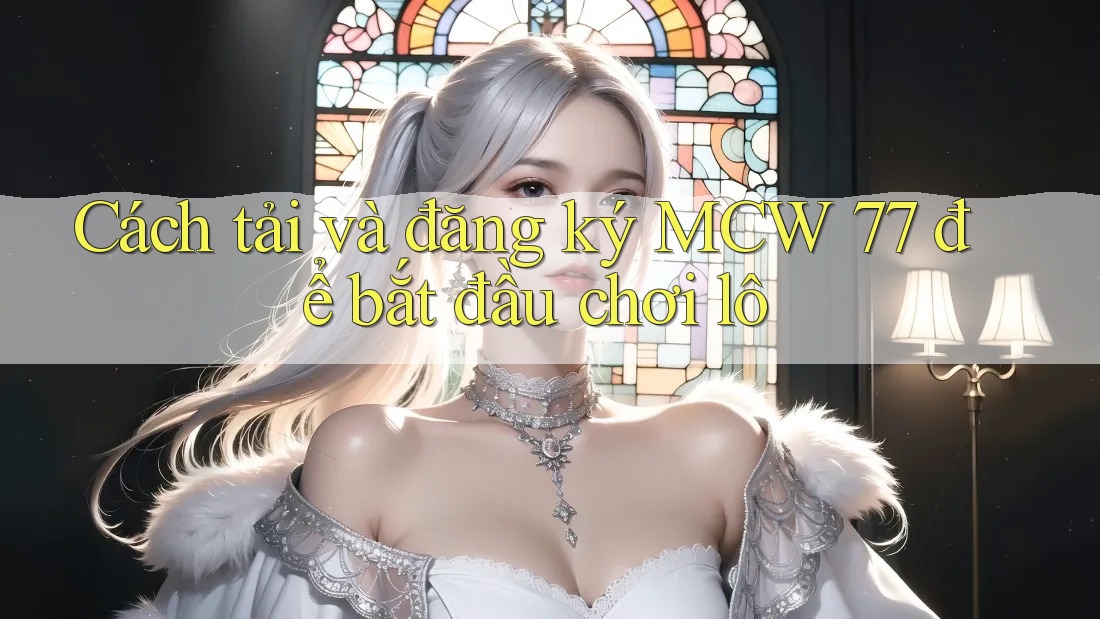 Cách tải và đăng ký MCW 77 để bắt đầu chơi lô Cách tải và đăng ký MCW 77 để bắt đầu chơi lô