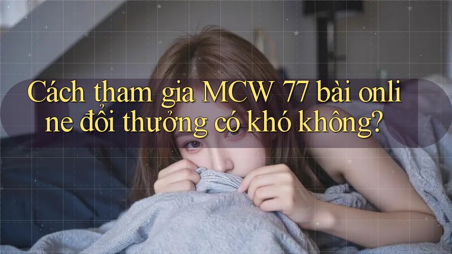 Cách tham gia MCW 77 bài online đổi thưởng có khó không? Cách tham gia MCW 77 bài online đổi thưởng có khó không?