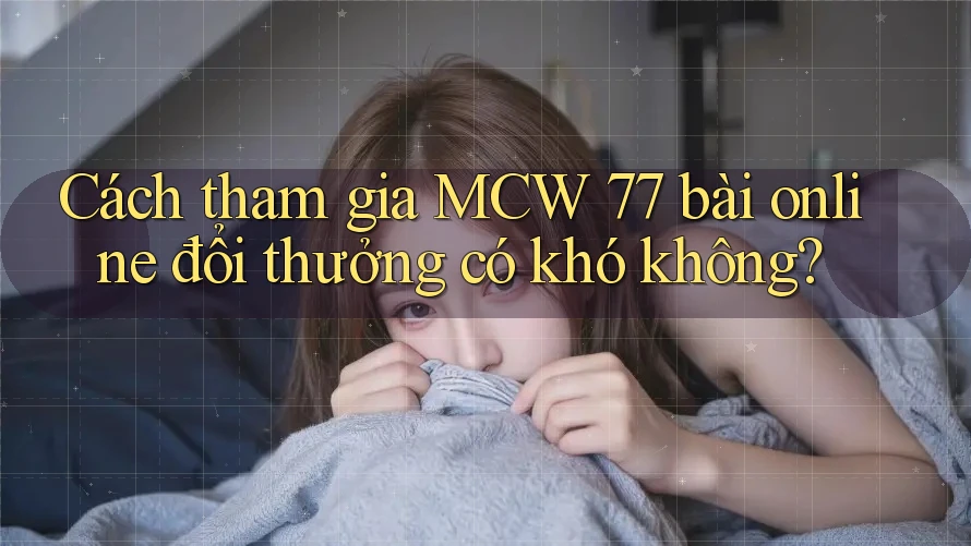 Cách tham gia MCW 77 bài online đổi thưởng có khó không?