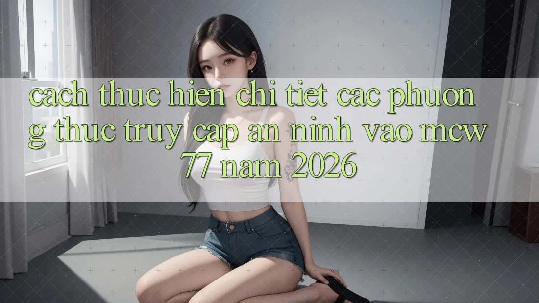 Cách thực hiện Chi Tiết Các Phương Thức Truy Cập An ninh Vào MCW 77 Năm 2026 Cách thực hiện Chi Tiết Các Phương Thức Truy Cập An ninh Vào MCW 77 Năm 2026