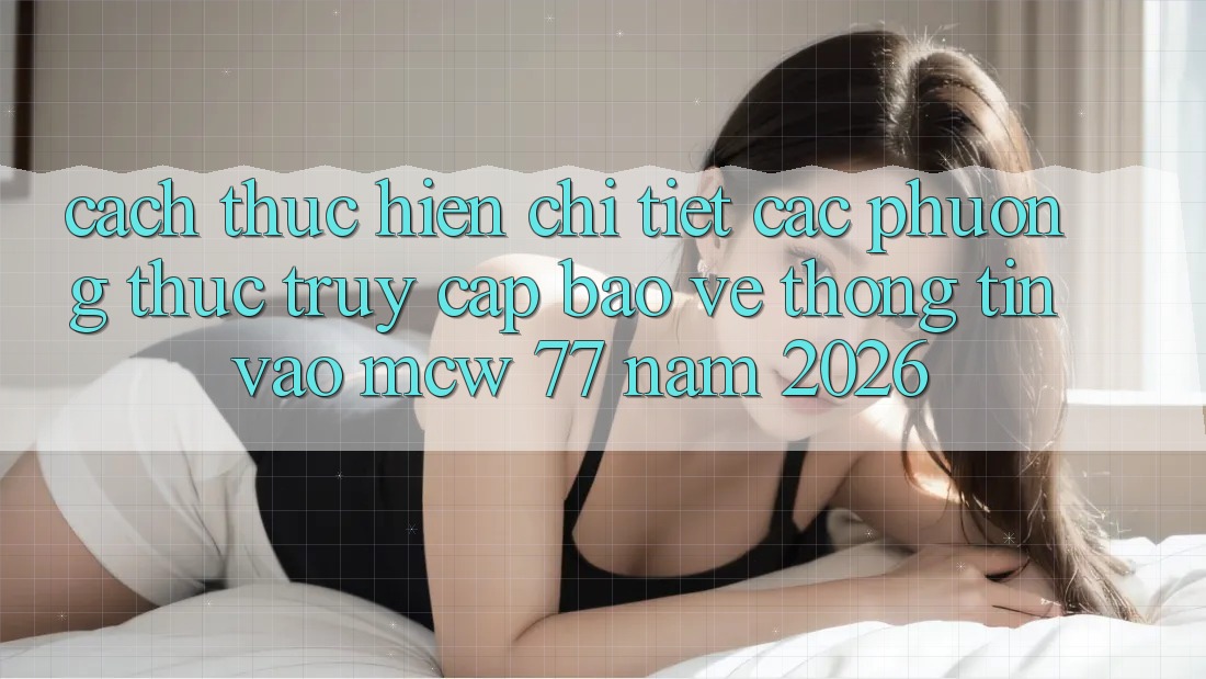 Cách thực hiện Chi Tiết Các Phương Thức Truy Cập Bảo vệ thông tin Vào MCW 77 Năm 2026 Cách thực hiện Chi Tiết Các Phương Thức Truy Cập Bảo vệ thông tin Vào MCW 77 Năm 2026