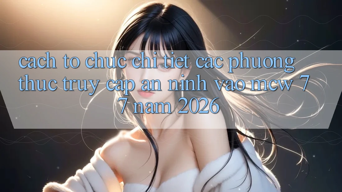 Cách tổ chức Chi Tiết Các Phương Thức Truy Cập An ninh Vào MCW 77 Năm 2026