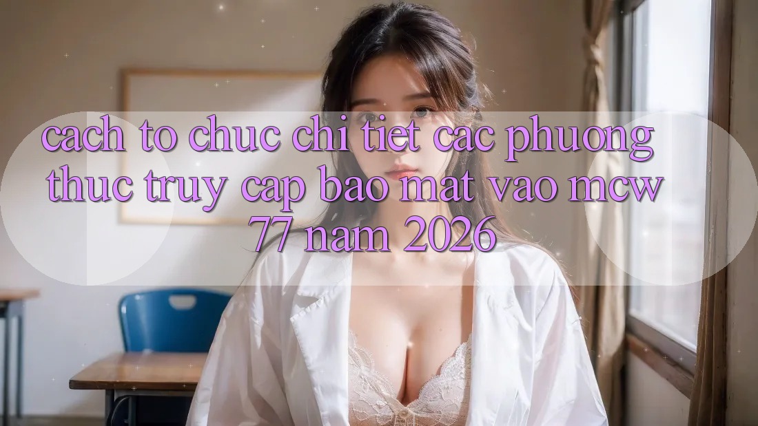 Cách tổ chức Chi Tiết Các Phương Thức Truy Cập Bảo Mật Vào MCW 77 Năm 2026 Cách tổ chức Chi Tiết Các Phương Thức Truy Cập Bảo Mật Vào MCW 77 Năm 2026