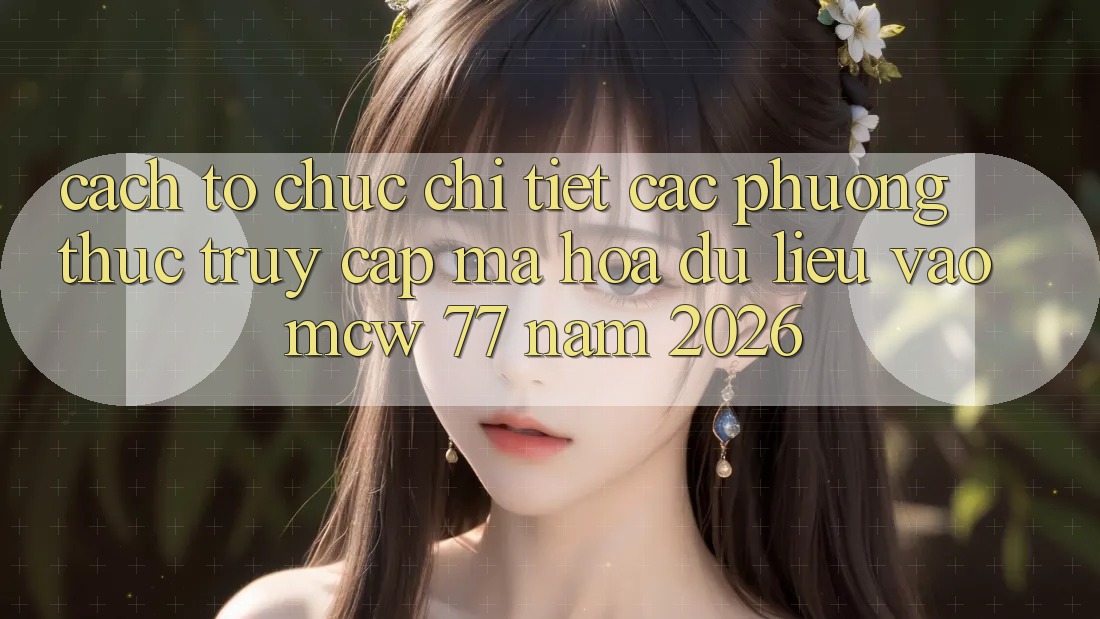 Cách tổ chức Chi Tiết Các Phương Thức Truy Cập Mã hóa dữ liệu Vào MCW 77 Năm 2026