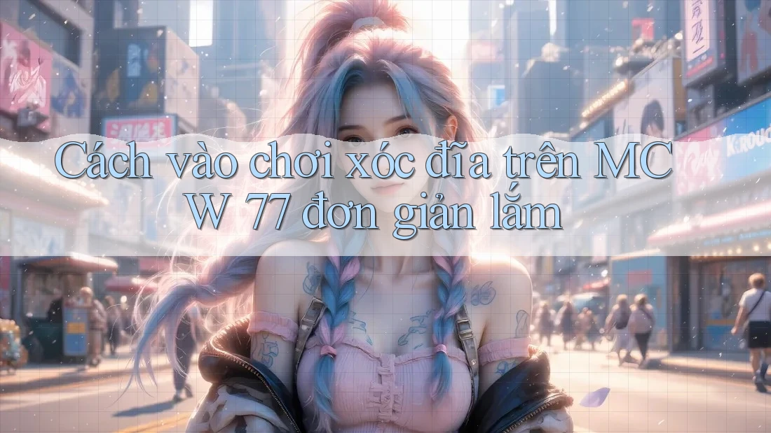 Cách vào chơi xóc đĩa trên MCW 77 đơn giản lắm