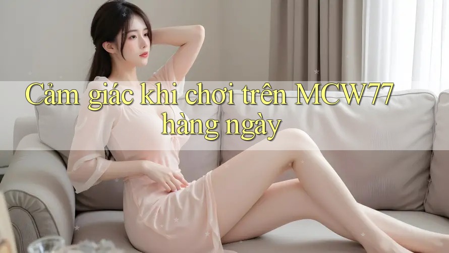 Cảm giác khi chơi trên MCW77 hàng ngày Cảm giác khi chơi trên MCW77 hàng ngày