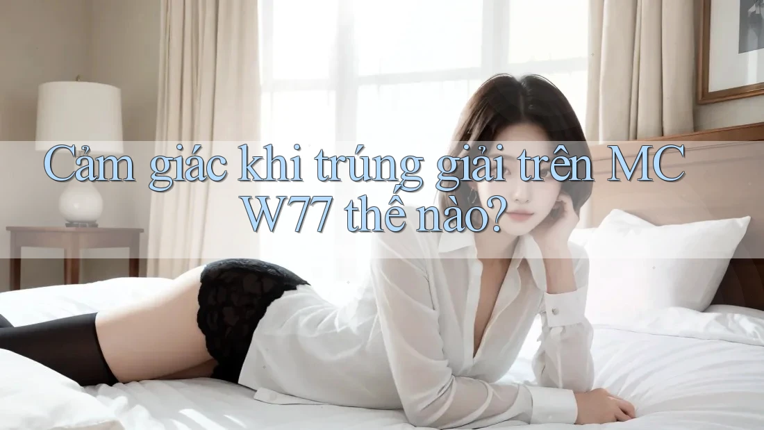 Cảm giác khi trúng giải trên MCW77 thế nào?