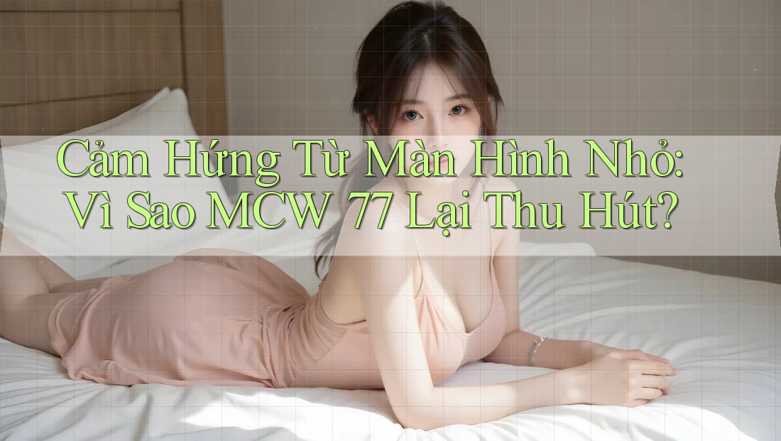 Cảm Hứng Từ Màn Hình Nhỏ: Vì Sao MCW 77 Lại Thu Hút? Cảm Hứng Từ Màn Hình Nhỏ: Vì Sao MCW 77 Lại Thu Hút?